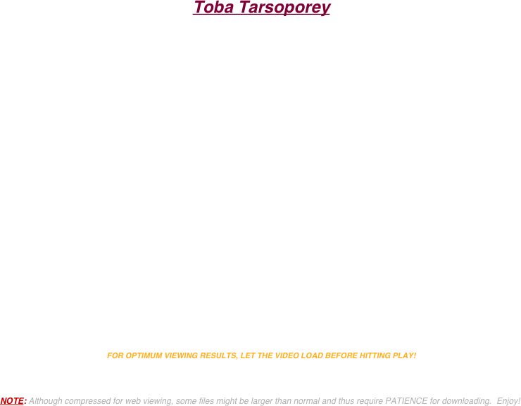 Toba Tarsoporey




























FOR OPTIMUM VIEWING RESULTS, LET THE VIDEO LOAD BEFORE HITTING PLAY!



NOTE: Although compressed for web viewing, some files might be larger than normal and thus require PATIENCE for downloading.  Enjoy!